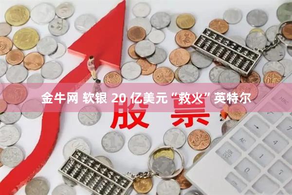 金牛网 软银 20 亿美元“救火”英特尔