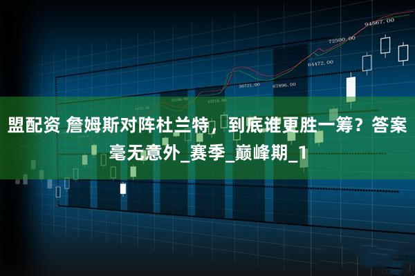 盟配资 詹姆斯对阵杜兰特,到底谁更胜一筹?答案毫无意外_赛季_巅峰期_1