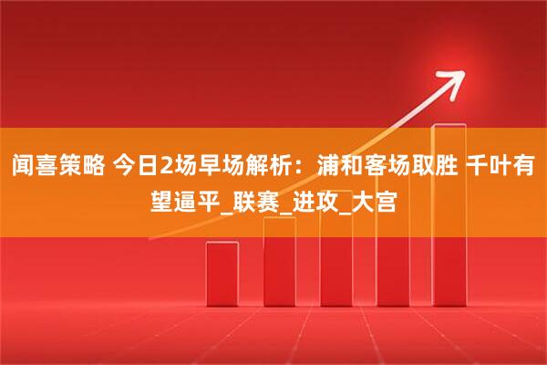 闻喜策略 今日2场早场解析:浦和客场取胜 千叶有望逼平_联赛_进攻_大宫
