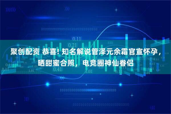 聚创配资 恭喜! 知名解说管泽元余霜官宣怀孕，晒甜蜜合照，电竞圈神仙眷侣