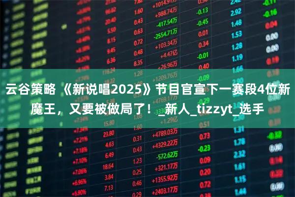云谷策略 《新说唱2025》节目官宣下一赛段4位新魔王,又要被做局了!_新人_tizzyt_选手
