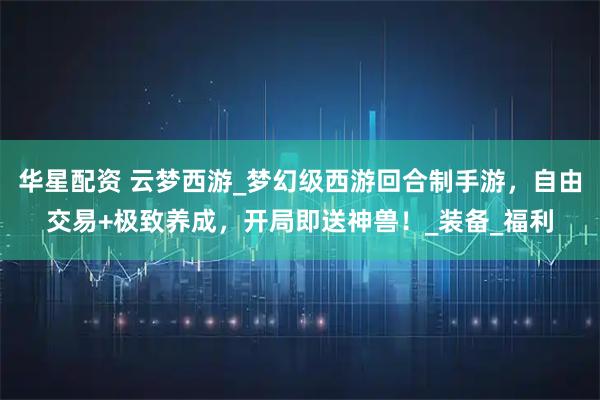 华星配资 云梦西游_梦幻级西游回合制手游,自由交易+极致养成,开局即送神兽!_装备_福利
