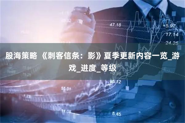 股海策略 《刺客信条：影》夏季更新内容一览_游戏_进度_等级