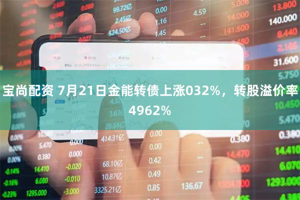 宝尚配资 7月21日金能转债上涨032%，转股溢价率4962%