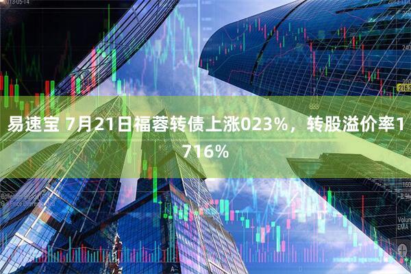 易速宝 7月21日福蓉转债上涨023%,转股溢价率1716%