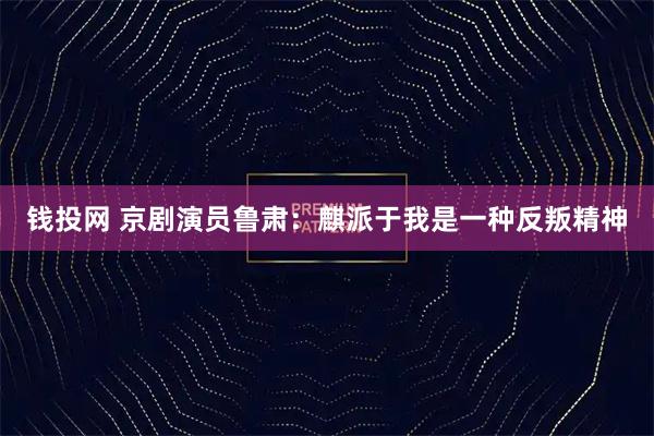 钱投网 京剧演员鲁肃：麒派于我是一种反叛精神