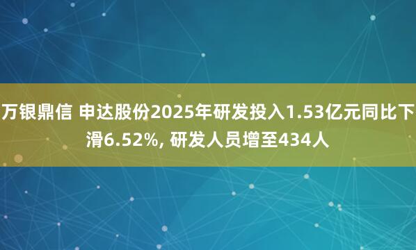 万银鼎信 申达股份2025年研发投入1.53亿元同比下滑6.52%, 研发人员增至434人