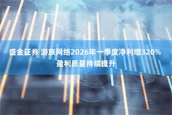 盛金证券 游族网络2026年一季度净利增320% 盈利质量持续提升