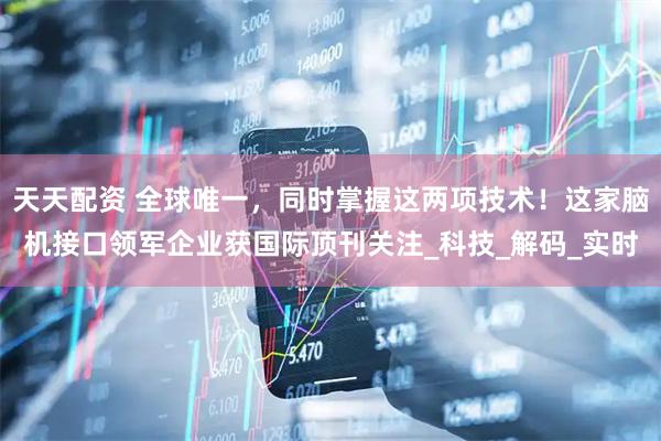 天天配资 全球唯一，同时掌握这两项技术！这家脑机接口领军企业获国际顶刊关注_科技_解码_实时