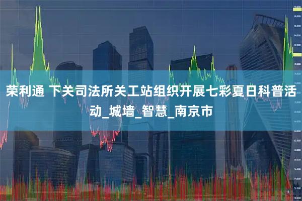 荣利通 下关司法所关工站组织开展七彩夏日科普活动_城墙_智慧_南京市
