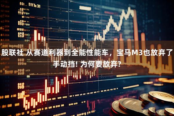 股联社 从赛道利器到全能性能车，宝马M3也放弃了手动挡! 为何要放弃?