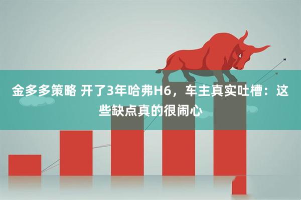 金多多策略 开了3年哈弗H6，车主真实吐槽：这些缺点真的很闹心