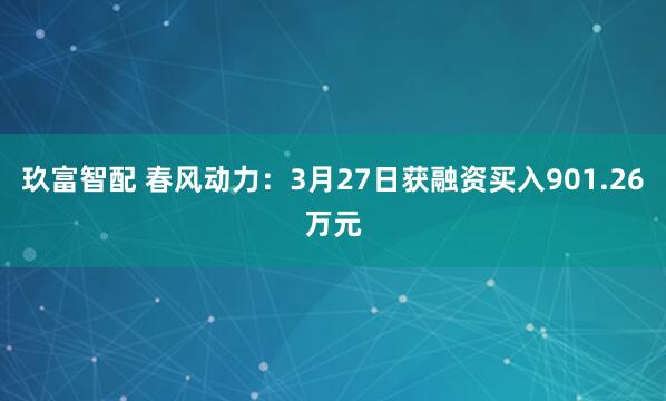 玖富智配 春风动力：3月27日获融资买入901.26万元