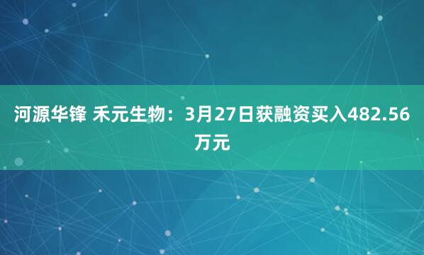 河源华锋 禾元生物：3月27日获融资买入482.56万元