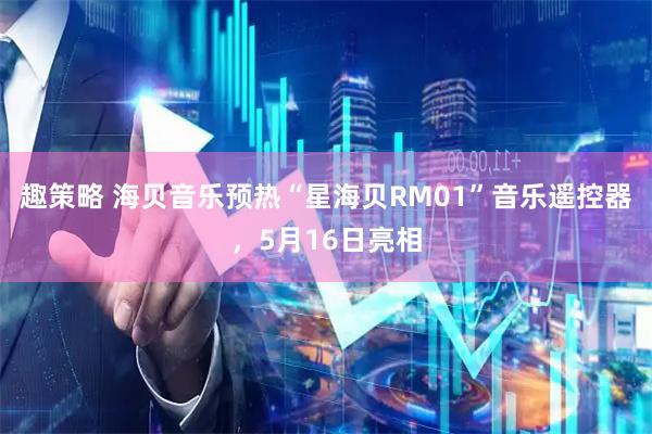 趣策略 海贝音乐预热“星海贝RM01”音乐遥控器,5月16日亮相
