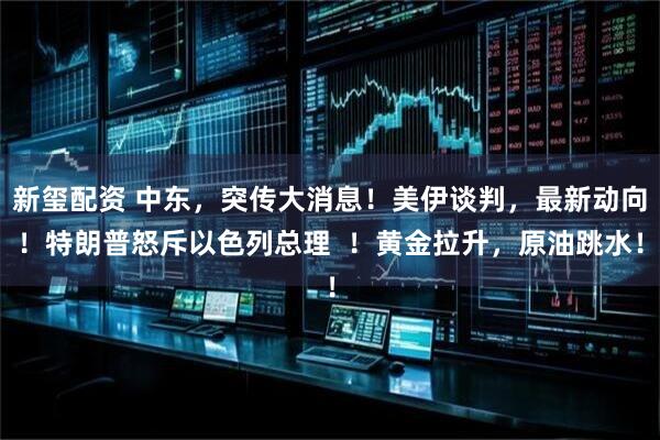 新玺配资 中东，突传大消息！美伊谈判，最新动向！特朗普怒斥以色列总理  ！黄金拉升，原油跳水！