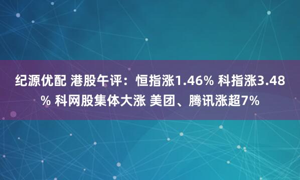 纪源优配 港股午评：恒指涨1.46% 科指涨3.48% 科网股集体大涨 美团、腾讯涨超7%