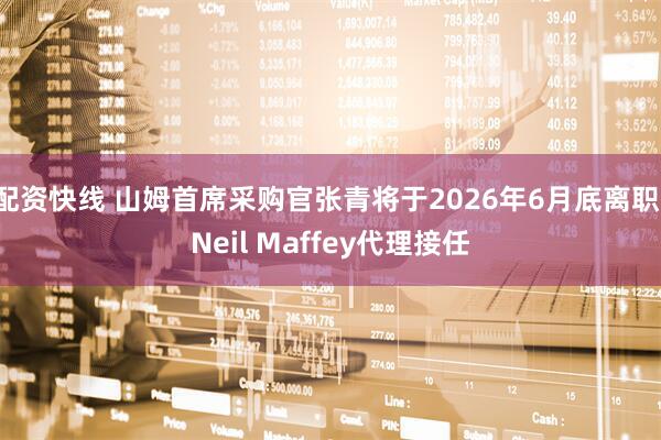 配资快线 山姆首席采购官张青将于2026年6月底离职,Neil Maffey代理接任