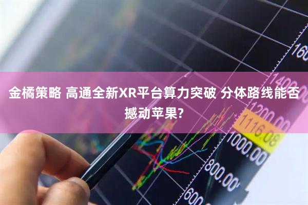 金橘策略 高通全新XR平台算力突破 分体路线能否撼动苹果?