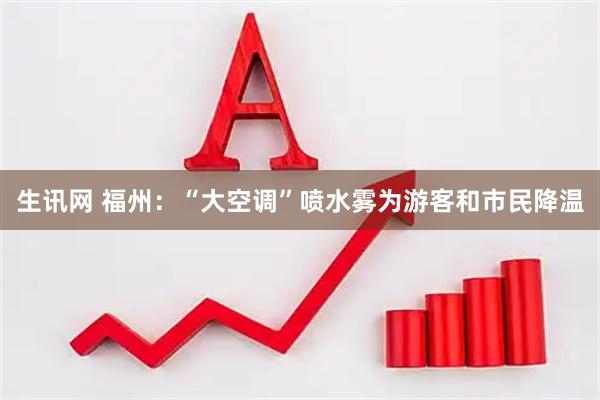 生讯网 福州：“大空调”喷水雾为游客和市民降温