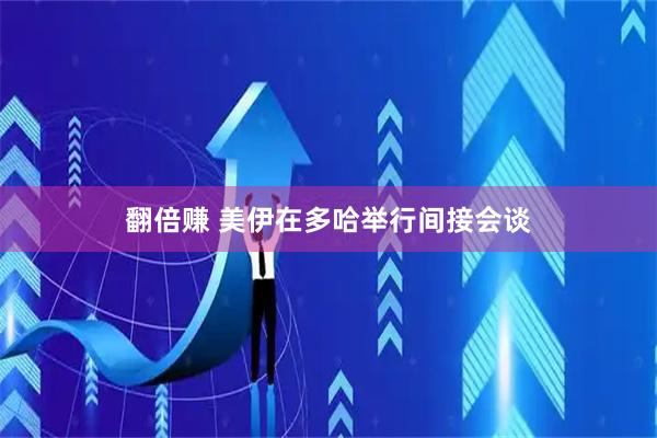 翻倍赚 美伊在多哈举行间接会谈