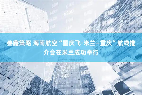 叁鑫策略 海南航空“重庆飞·米兰—重庆”航线推介会在米兰成功举行