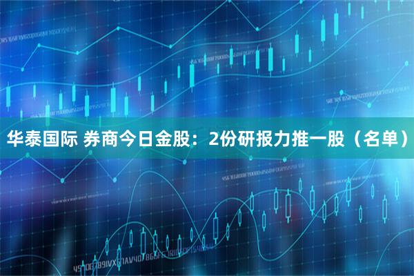 华泰国际 券商今日金股：2份研报力推一股（名单）