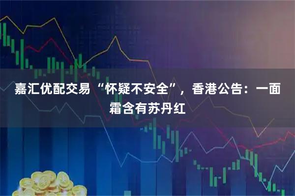 嘉汇优配交易 “怀疑不安全”，香港公告：一面霜含有苏丹红