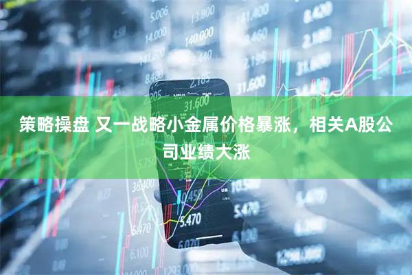 策略操盘 又一战略小金属价格暴涨，相关A股公司业绩大涨