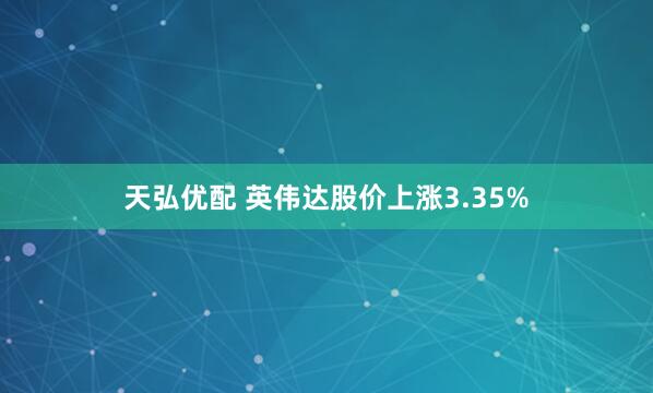 天弘优配 英伟达股价上涨3.35%