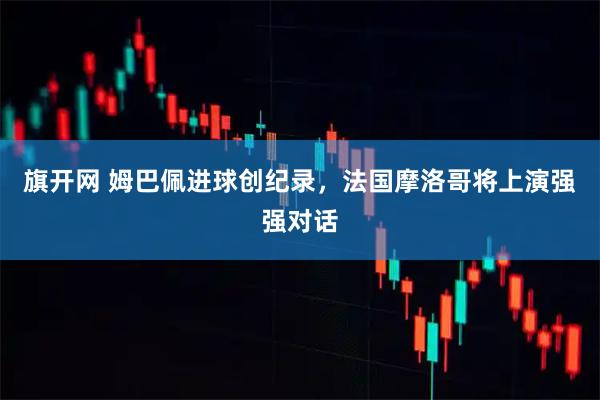 旗开网 姆巴佩进球创纪录，法国摩洛哥将上演强强对话