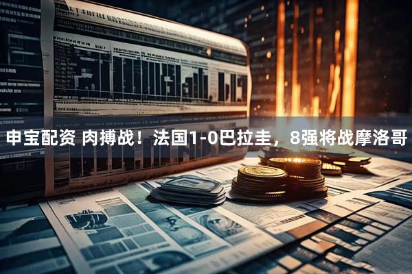 申宝配资 肉搏战！法国1-0巴拉圭，8强将战摩洛哥